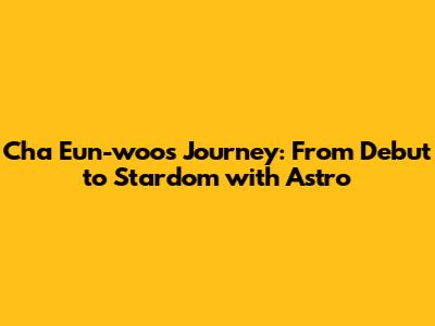 Cha Eun-woo's Journey: From Debut to Stardom with Astro