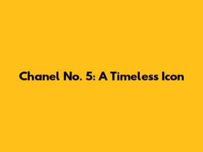 Chanel No. 5: A Timeless Icon