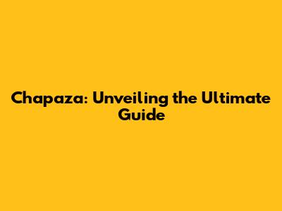 Chapaza: Unveiling the Ultimate Guide