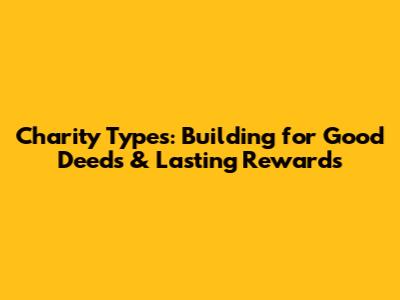 Charity Types: Building for Good Deeds & Lasting Rewards
