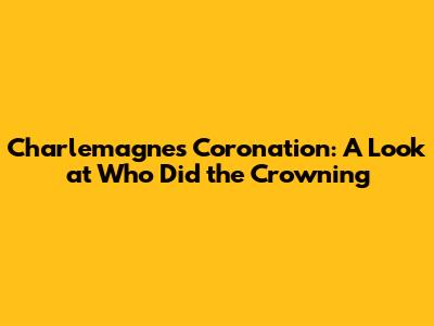 Charlemagne's Coronation: A Look at Who Did the Crowning