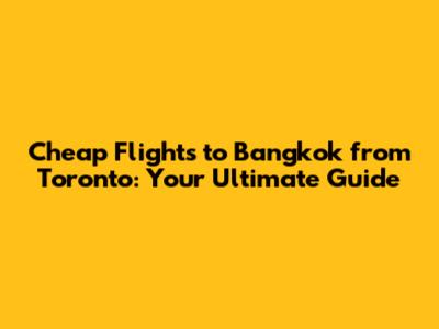 Cheap Flights to Bangkok from Toronto: Your Ultimate Guide