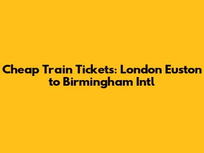 Cheap Train Tickets: London Euston to Birmingham Intl