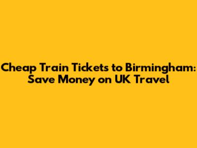 Cheap Train Tickets to Birmingham: Save Money on UK Travel