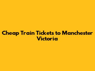 Cheap Train Tickets to Manchester Victoria