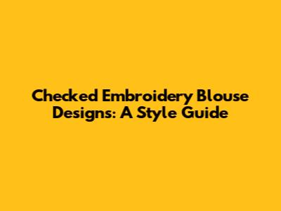 Checked Embroidery Blouse Designs: A Style Guide