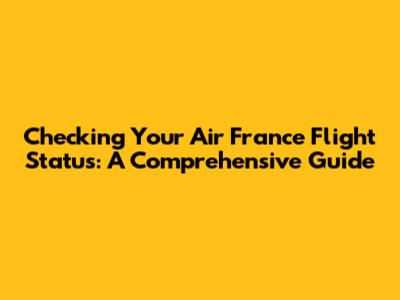 Checking Your Air France Flight Status: A Comprehensive Guide