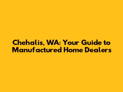 Chehalis, WA: Your Guide to Manufactured Home Dealers