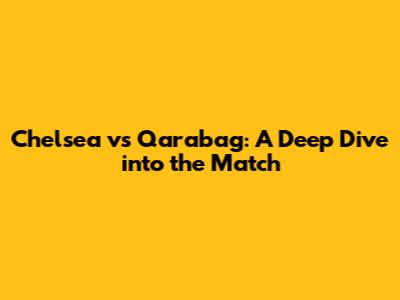Chelsea vs Qarabag: A Deep Dive into the Match