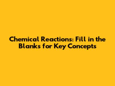 Chemical Reactions: Fill in the Blanks for Key Concepts