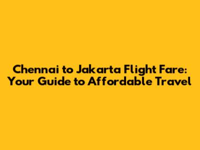 Chennai to Jakarta Flight Fare: Your Guide to Affordable Travel