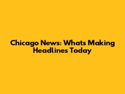 Chicago News: What's Making Headlines Today