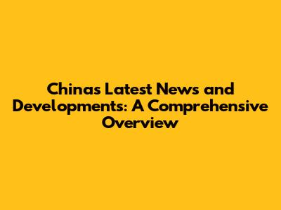 China's Latest News and Developments: A Comprehensive Overview