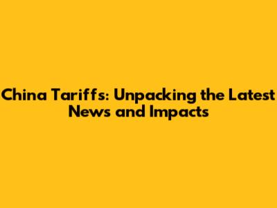 China Tariffs: Unpacking the Latest News and Impacts