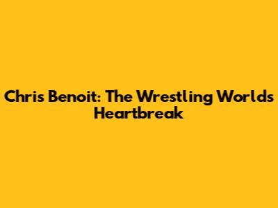Chris Benoit: The Wrestling World's Heartbreak