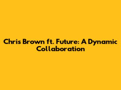 Chris Brown ft. Future: A Dynamic Collaboration