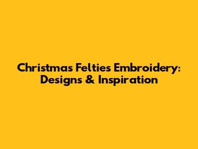 Christmas Felties Embroidery: Designs & Inspiration