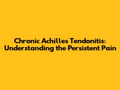 Chronic Achilles Tendonitis: Understanding the Persistent Pain