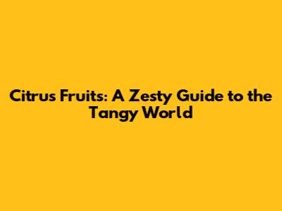 Citrus Fruits: A Zesty Guide to the Tangy World