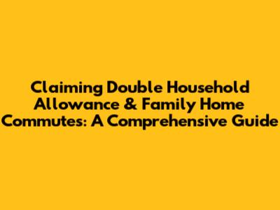 Claiming Double Household Allowance & Family Home Commutes: A Comprehensive Guide