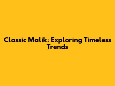 Classic Malik: Exploring Timeless Trends