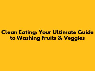 Clean Eating: Your Ultimate Guide to Washing Fruits & Veggies