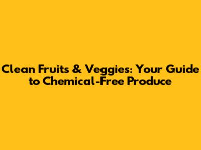 Clean Fruits & Veggies: Your Guide to Chemical-Free Produce