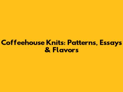 Coffeehouse Knits: Patterns, Essays & Flavors
