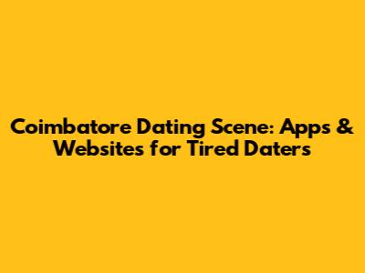 Coimbatore Dating Scene: Apps & Websites for Tired Daters