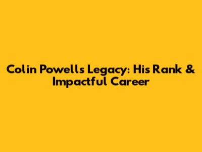 Colin Powell's Legacy: His Rank & Impactful Career