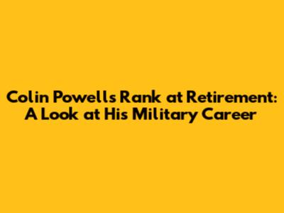 Colin Powell's Rank at Retirement: A Look at His Military Career