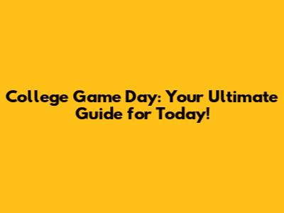 College Game Day: Your Ultimate Guide for Today!
