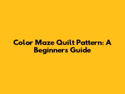 Color Maze Quilt Pattern: A Beginner's Guide