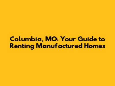 Columbia, MO: Your Guide to Renting Manufactured Homes
