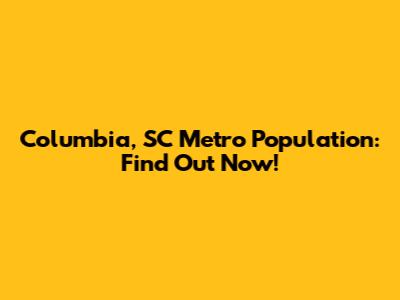 Columbia, SC Metro Population: Find Out Now!