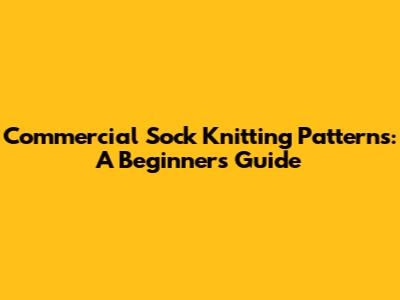 Commercial Sock Knitting Patterns: A Beginner's Guide