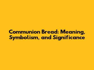 Communion Bread: Meaning, Symbolism, and Significance