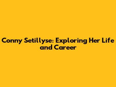 Conny Setillyse: Exploring Her Life and Career