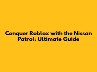 Conquer Roblox with the Nissan Patrol: Ultimate Guide
