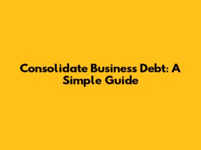 Consolidate Business Debt: A Simple Guide