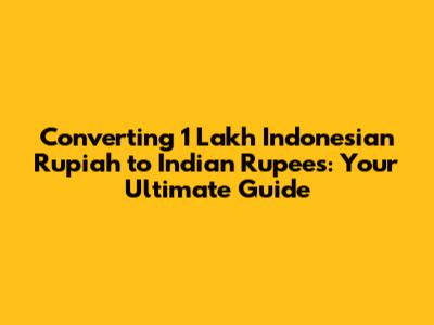 Converting 1 Lakh Indonesian Rupiah to Indian Rupees: Your Ultimate Guide