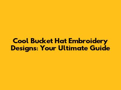 Cool Bucket Hat Embroidery Designs: Your Ultimate Guide