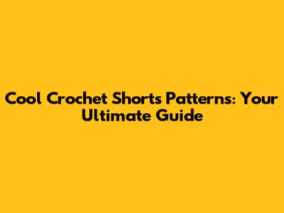 Cool Crochet Shorts Patterns: Your Ultimate Guide