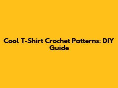 Cool T-Shirt Crochet Patterns: DIY Guide