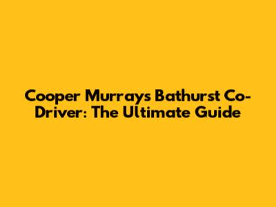 Cooper Murray's Bathurst Co-Driver: The Ultimate Guide