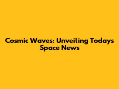 Cosmic Waves: Unveiling Today's Space News