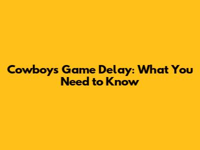 Cowboys Game Delay: What You Need to Know