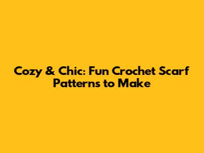 Cozy & Chic: Fun Crochet Scarf Patterns to Make