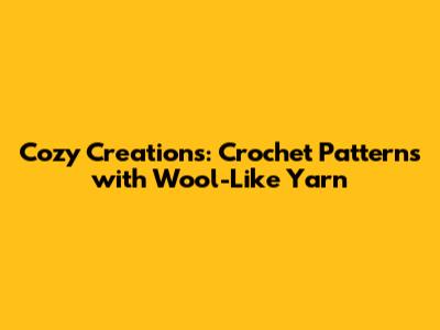 Cozy Creations: Crochet Patterns with Wool-Like Yarn