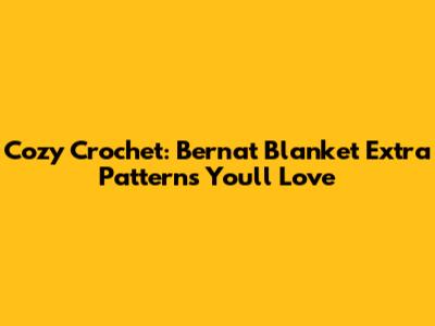Cozy Crochet: Bernat Blanket Extra Patterns You'll Love
